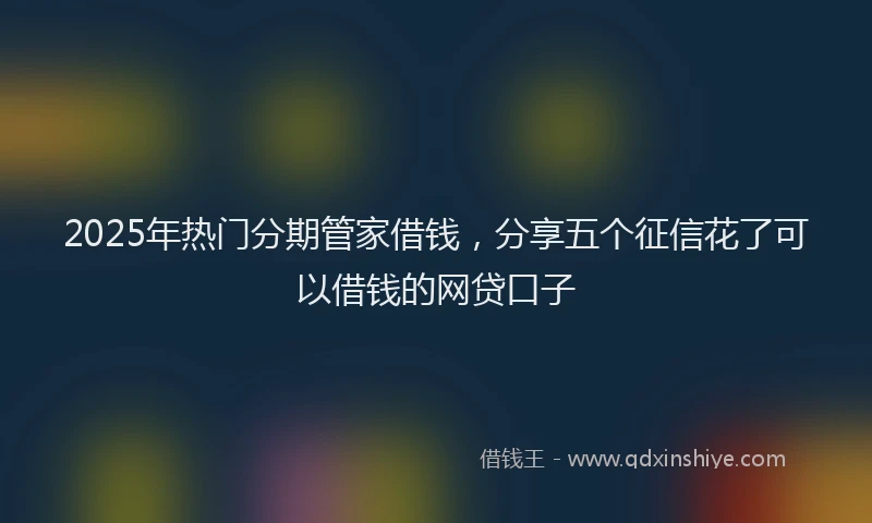 2025年热门分期管家借钱，分享五个征信花了可以借钱的网贷口子