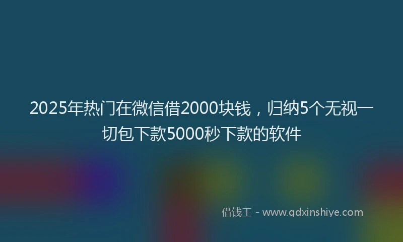 2025年热门在微信借2000块钱，归纳5个无视一切包下款5000秒下款的软件