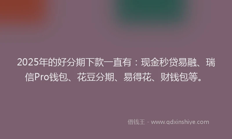 2025年的好分期下款一直有：现金秒贷易融、瑞信Pro钱包、花豆分期、易得花、财钱包等。