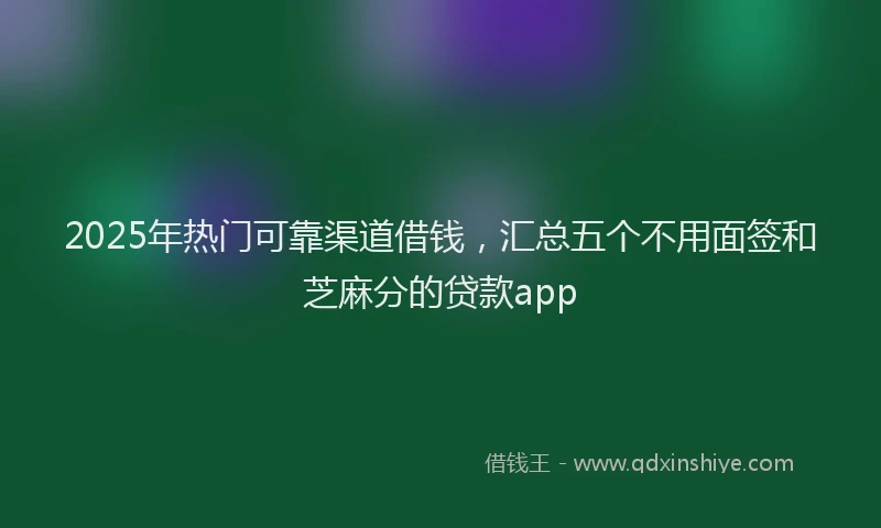 2025年热门可靠渠道借钱，汇总五个不用面签和芝麻分的贷款app