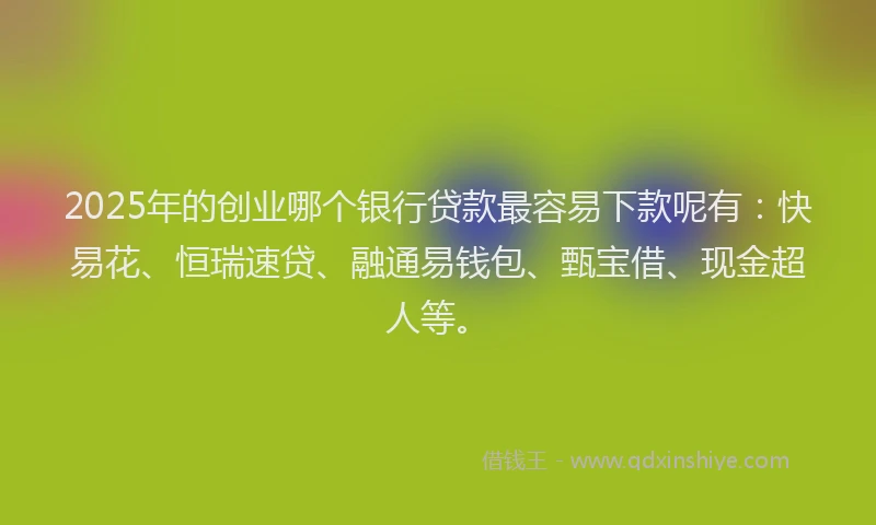 2025年的创业哪个银行贷款最容易下款呢有：快易花、恒瑞速贷、融通易钱包、甄宝借、现金超人等。