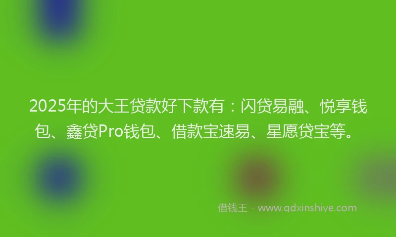 2025年的大王贷款好下款有：闪贷易融、悦享钱包、鑫贷Pro钱包、借款宝速易、星愿贷宝等。