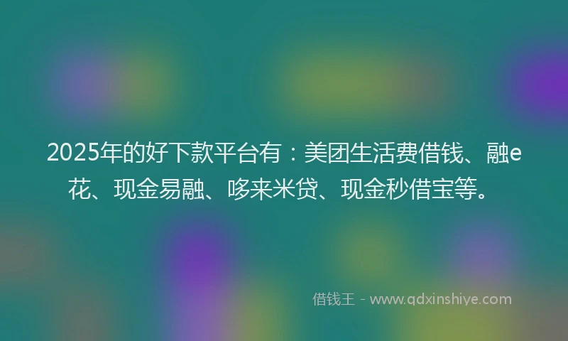 2025年的好下款平台有：美团生活费借钱、融e花、现金易融、哆来米贷、现金秒借宝等。