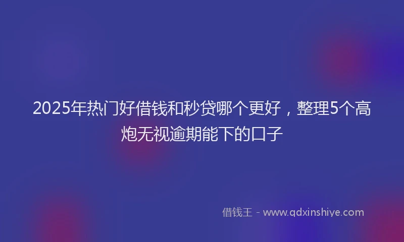 2025年热门好借钱和秒贷哪个更好，整理5个高炮无视逾期能下的口子