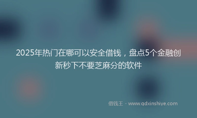2025年热门在哪可以安全借钱，盘点5个金融创新秒下不要芝麻分的软件