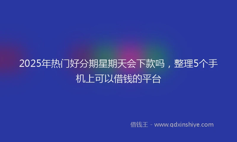 2025年热门好分期星期天会下款吗，整理5个手机上可以借钱的平台