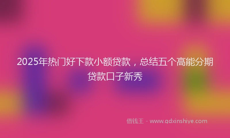 2025年热门好下款小额贷款，总结五个高能分期贷款口子新秀