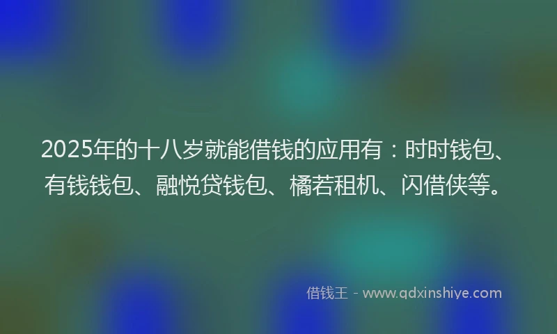 2025年的十八岁就能借钱的应用有：时时钱包、有钱钱包、融悦贷钱包、橘若租机、闪借侠等。