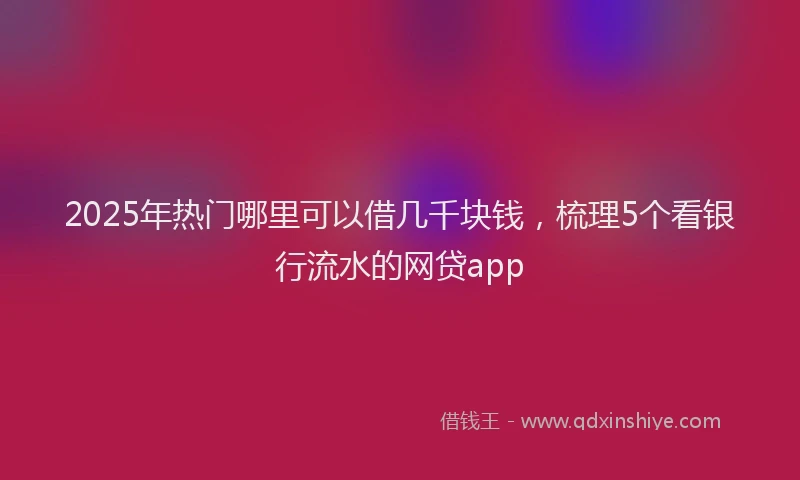 2025年热门哪里可以借几千块钱，梳理5个看银行流水的网贷app