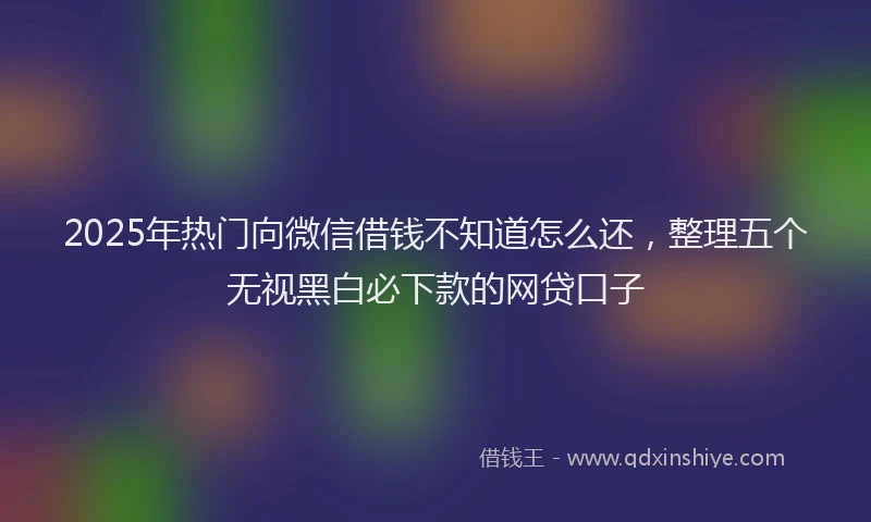 2025年热门向微信借钱不知道怎么还，整理五个无视黑白必下款的网贷口子