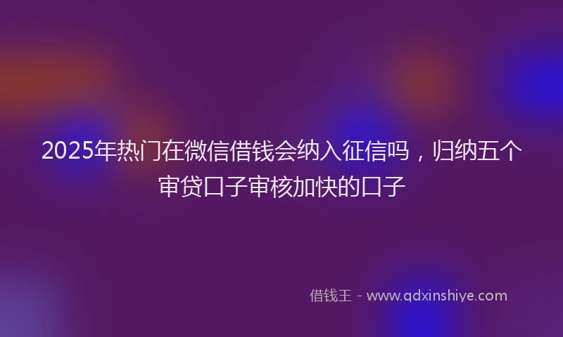 2025年热门在微信借钱会纳入征信吗，归纳五个审贷口子审核加快的口子