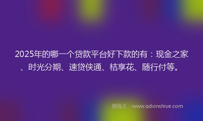2025年的哪一个贷款平台好下款的有：现金之家、时光分期、速贷侠通、桔享花、随行付等。