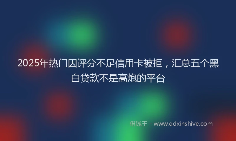 2025年热门因评分不足信用卡被拒，汇总五个黑白贷款不是高炮的平台