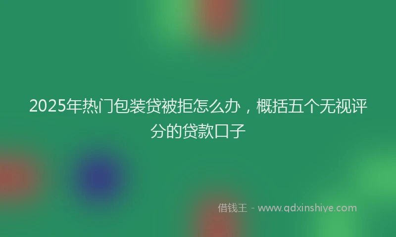 2025年热门包装贷被拒怎么办，概括五个无视评分的贷款口子