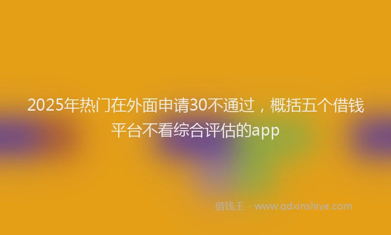 2025年热门在外面申请30不通过，概括五个借钱平台不看综合评估的app