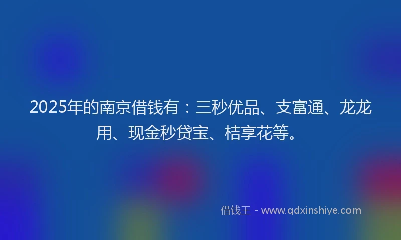 2025年的南京借钱有：三秒优品、支富通、龙龙用、现金秒贷宝、桔享花等。