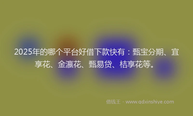 2025年的哪个平台好借下款快有：甄宝分期、宜享花、金瀛花、甄易贷、桔享花等。