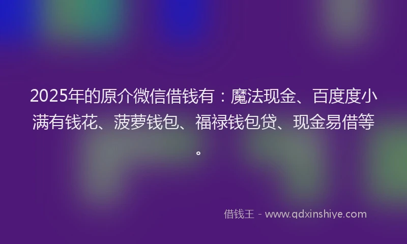 2025年的原介微信借钱有：魔法现金、百度度小满有钱花、菠萝钱包、福禄钱包贷、现金易借等。