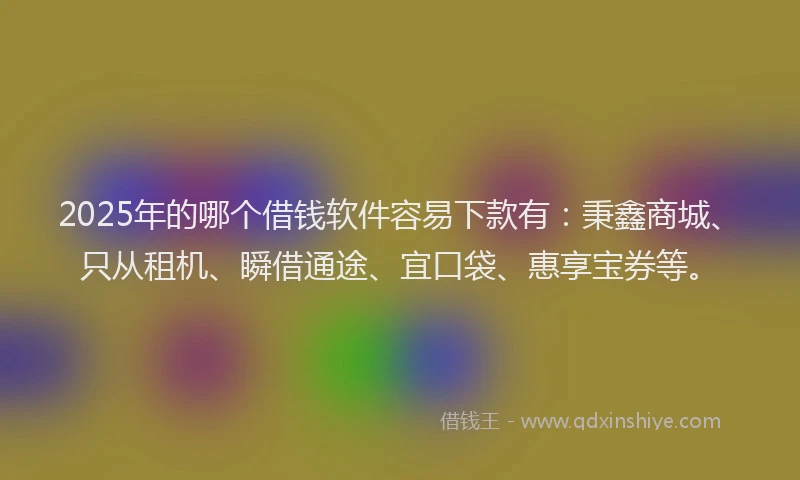 2025年的哪个借钱软件容易下款有：秉鑫商城、只从租机、瞬借通途、宜口袋、惠享宝券等。