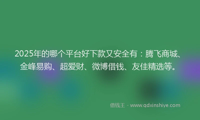 2025年的哪个平台好下款又安全有：腾飞商城、金峰易购、超爱财、微博借钱、友佳精选等。