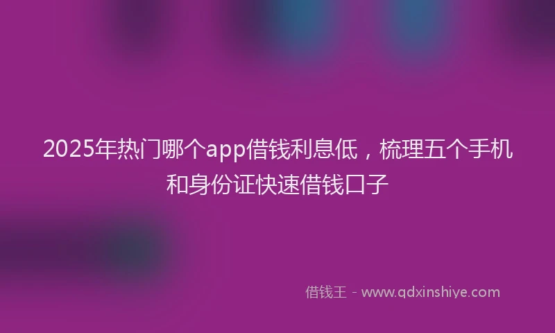 2025年热门哪个app借钱利息低，梳理五个手机和身份证快速借钱口子