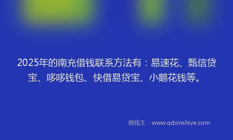 2025年的南充借钱联系方法有：易速花、甄信贷宝、哆哆钱包、快借易贷宝、小鹅花钱等。