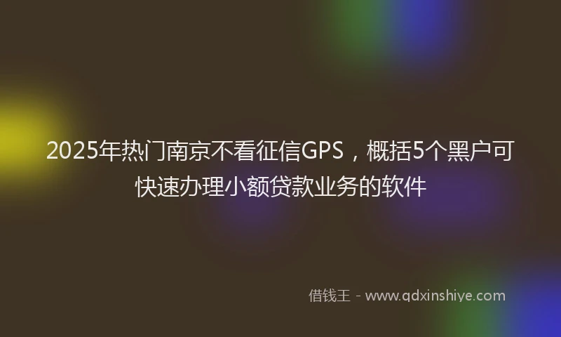 2025年热门南京不看征信GPS，概括5个黑户可快速办理小额贷款业务的软件