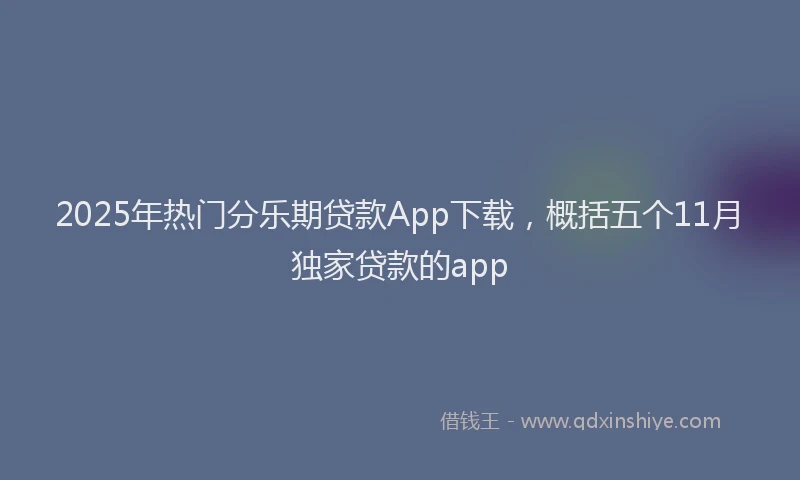 2025年热门分乐期贷款App下载，概括五个11月独家贷款的app