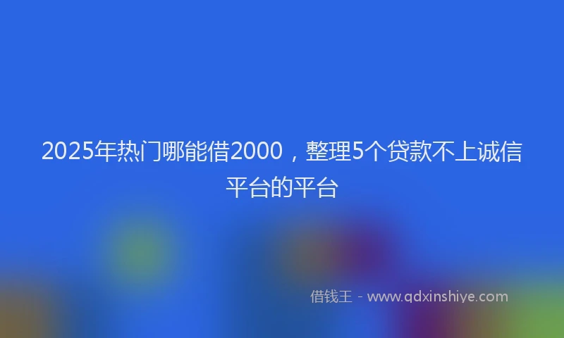2025年热门哪能借2000，整理5个贷款不上诚信平台的平台