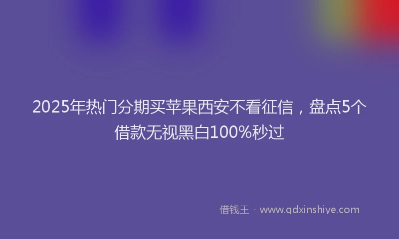 2025年热门分期买苹果西安不看征信，盘点5个借款无视黑白100%秒过