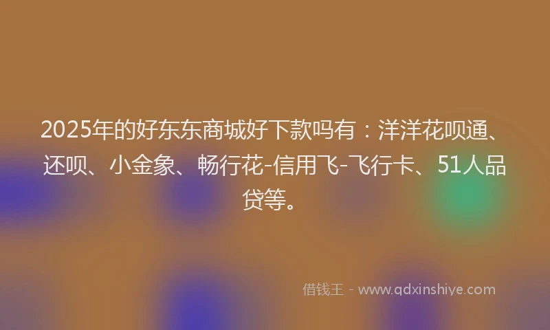 2025年的好东东商城好下款吗有：洋洋花呗通、还呗、小金象、畅行花-信用飞-飞行卡、51人品贷等。