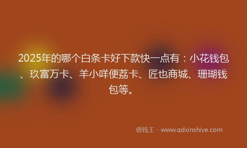 2025年的哪个白条卡好下款快一点有：小花钱包、玖富万卡、羊小咩便荔卡、匠也商城、珊瑚钱包等。