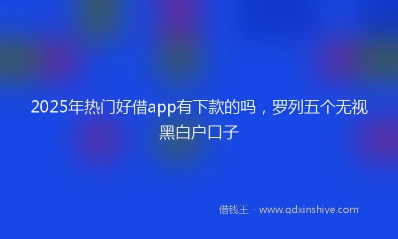 2025年热门好借app有下款的吗，罗列五个无视黑白户口子