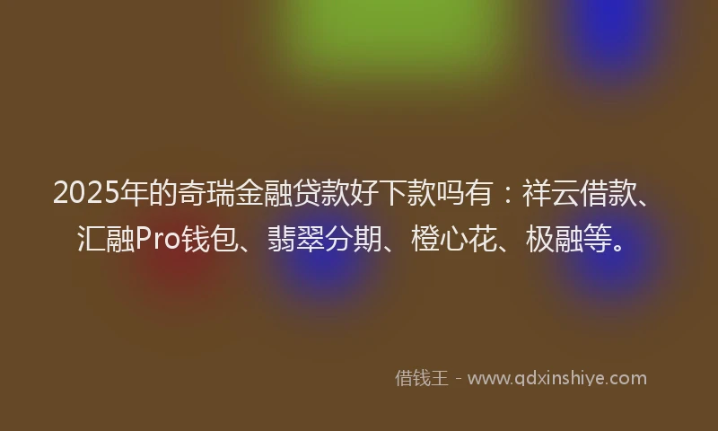 2025年的奇瑞金融贷款好下款吗有：祥云借款、汇融Pro钱包、翡翠分期、橙心花、极融等。