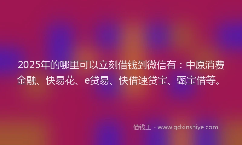 2025年的哪里可以立刻借钱到微信有：中原消费金融、快易花、e贷易、快借速贷宝、甄宝借等。