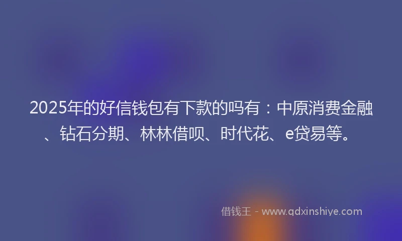 2025年的好信钱包有下款的吗有：中原消费金融、钻石分期、林林借呗、时代花、e贷易等。