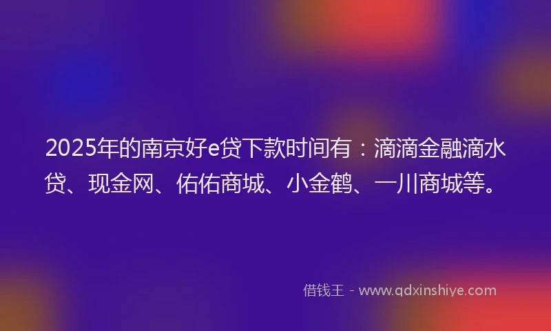 2025年的南京好e贷下款时间有：滴滴金融滴水贷、现金网、佑佑商城、小金鹤、一川商城等。