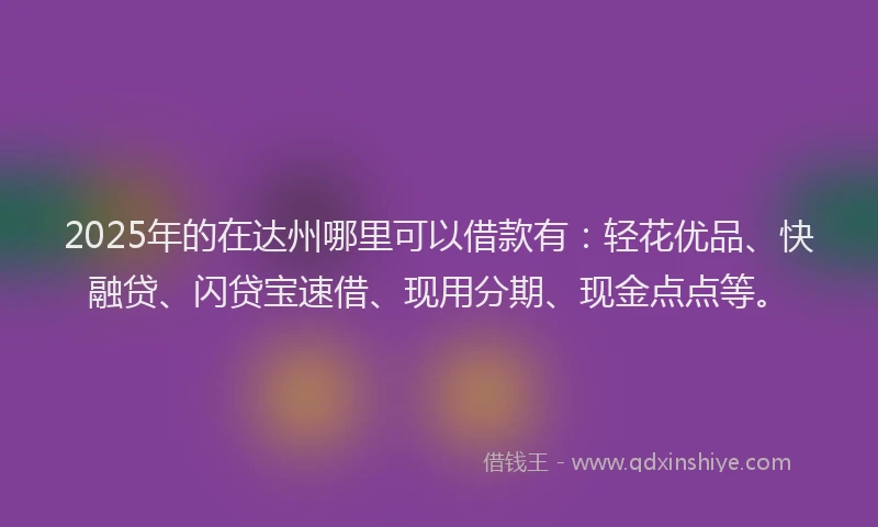 2025年的在达州哪里可以借款有：轻花优品、快融贷、闪贷宝速借、现用分期、现金点点等。