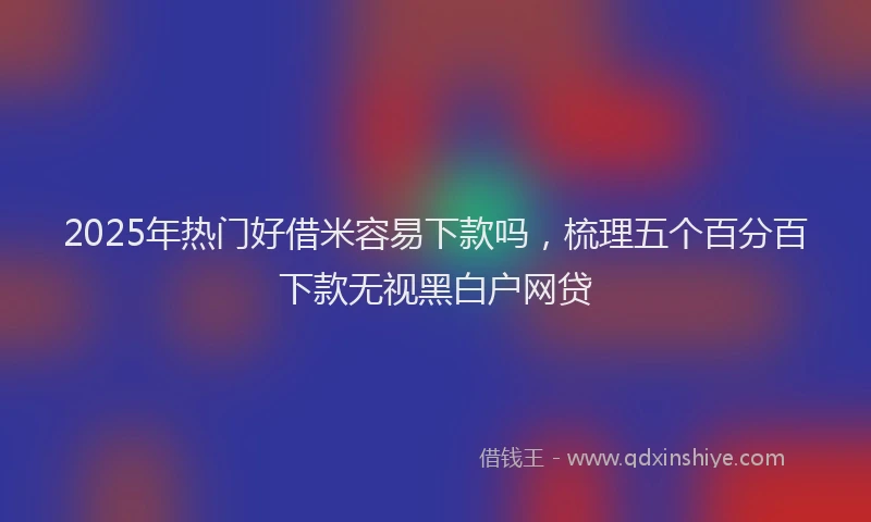 2025年热门好借米容易下款吗，梳理五个百分百下款无视黑白户网贷