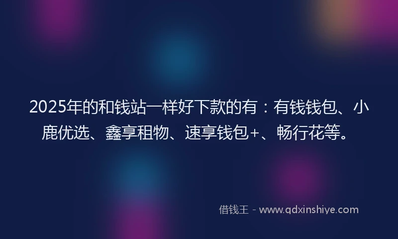 2025年的和钱站一样好下款的有：有钱钱包、小鹿优选、鑫享租物、速享钱包+、畅行花等。