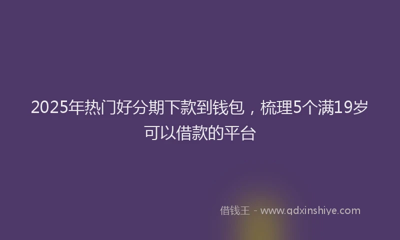 2025年热门好分期下款到钱包，梳理5个满19岁可以借款的平台