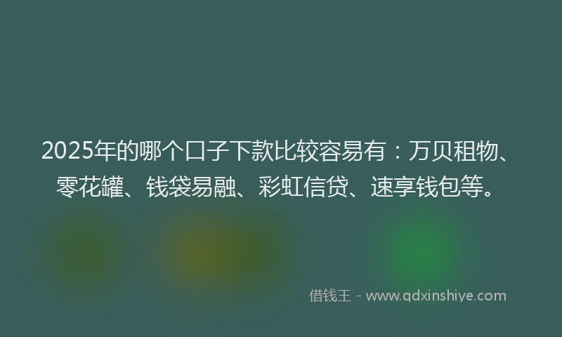 2025年的哪个口子下款比较容易有：万贝租物、零花罐、钱袋易融、彩虹信贷、速享钱包等。