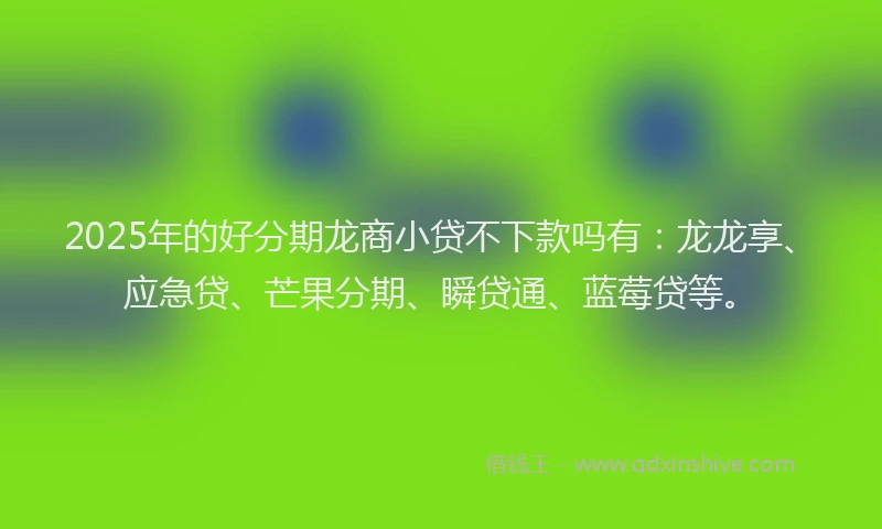 2025年的好分期龙商小贷不下款吗有：龙龙享、应急贷、芒果分期、瞬贷通、蓝莓贷等。