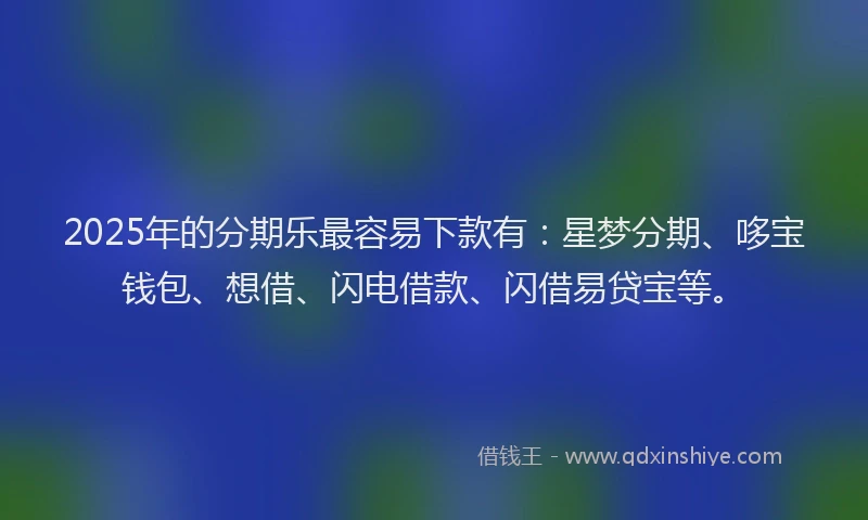 2025年的分期乐最容易下款有：星梦分期、哆宝钱包、想借、闪电借款、闪借易贷宝等。