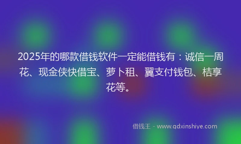 2025年的哪款借钱软件一定能借钱有：诚信一周花、现金侠快借宝、萝卜租、翼支付钱包、桔享花等。