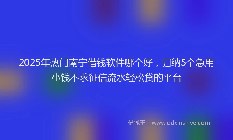 2025年热门南宁借钱软件哪个好，归纳5个急用小钱不求征信流水轻松贷的平台