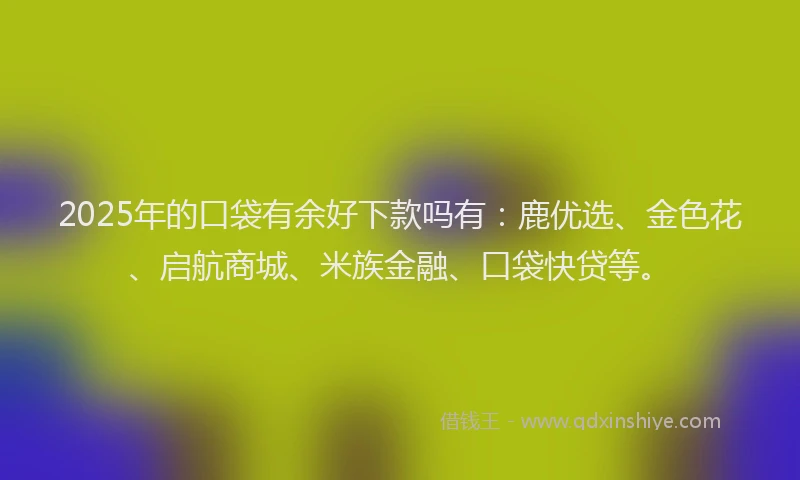 2025年的口袋有余好下款吗有：鹿优选、金色花、启航商城、米族金融、口袋快贷等。
