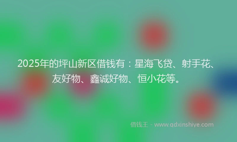 2025年的坪山新区借钱有：星海飞贷、射手花、友好物、鑫诚好物、恒小花等。
