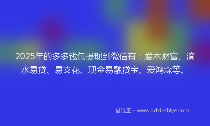 2025年的多多钱包提现到微信有：爱木财富、滴水易贷、易支花、现金易融贷宝、爱鸿森等。