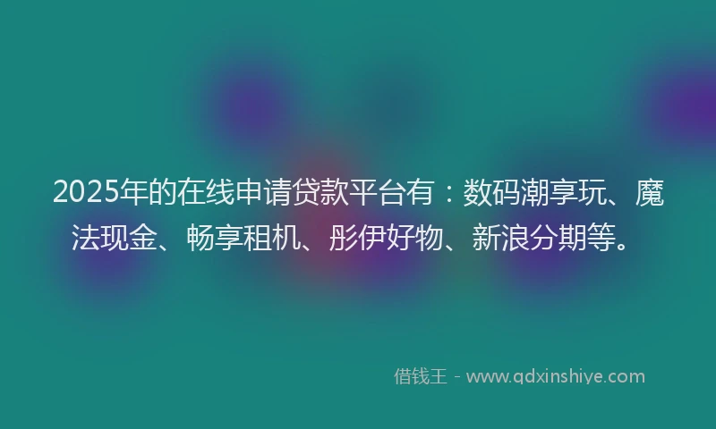 2025年的在线申请贷款平台有：数码潮享玩、魔法现金、畅享租机、彤伊好物、新浪分期等。